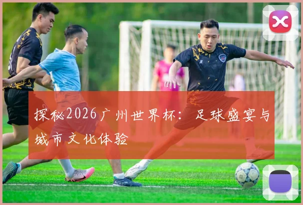 探秘2026广州世界杯：足球盛宴与城市文化体验
