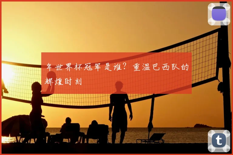 年世界杯冠军是谁?重温巴西队的辉煌时刻
