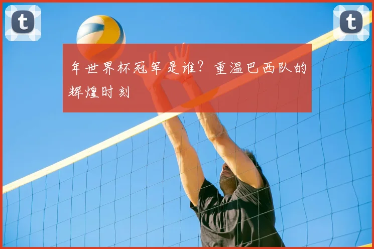 年世界杯冠军是谁?重温巴西队的辉煌时刻