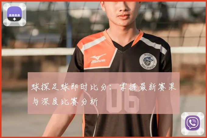 球探足球即时比分：掌握最新赛果与深度比赛分析