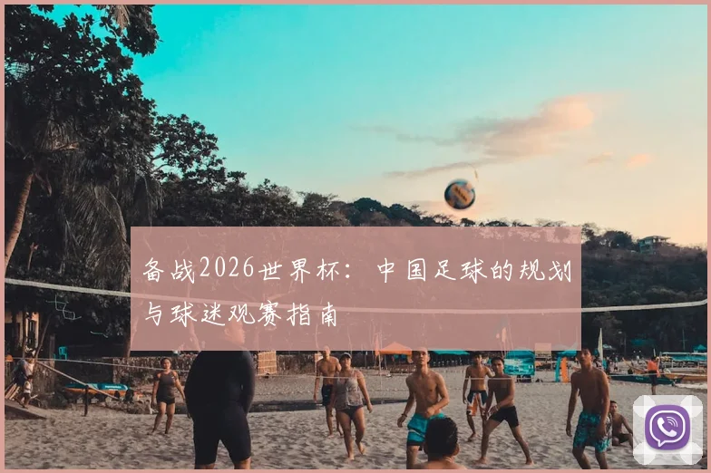 备战2026世界杯：中国足球的规划与球迷观赛指南