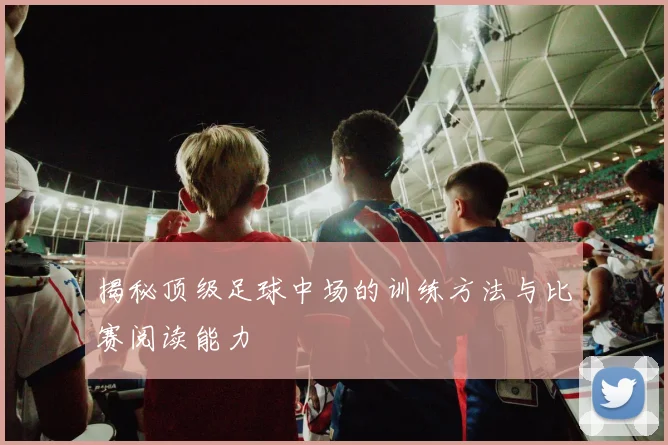 揭秘顶级足球中场的训练方法与比赛阅读能力
