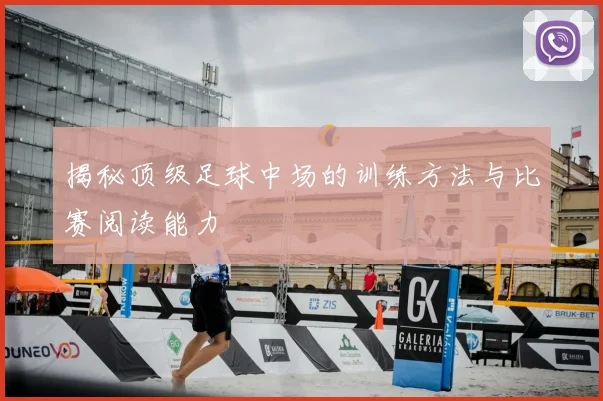 揭秘顶级足球中场的训练方法与比赛阅读能力