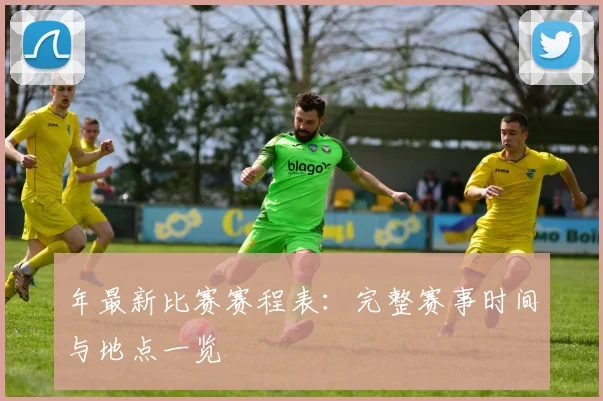 年最新比赛赛程表：完整赛事时间与地点一览