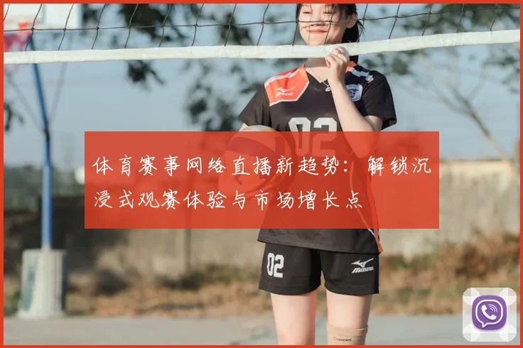 体育赛事网络直播新趋势:解锁沉浸式观赛体验与市场增长点
