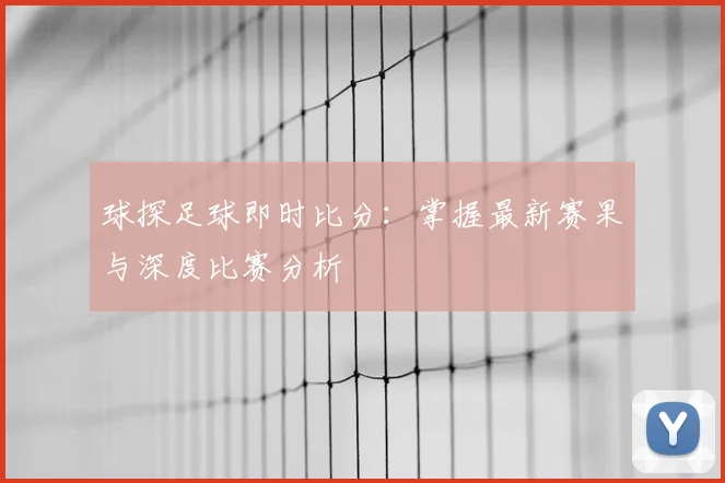 球探足球即时比分：掌握最新赛果与深度比赛分析